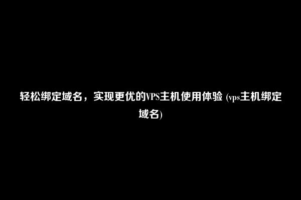 轻松绑定域名，实现更优的VPS主机使用体验 (vps主机绑定域名)