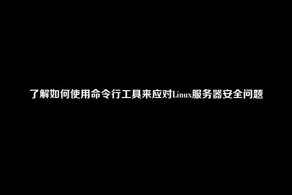 了解如何使用命令行工具来应对Linux服务器安全问题