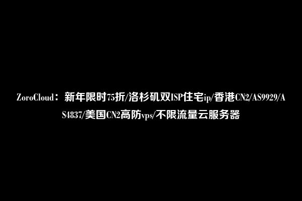 ZoroCloud：新年限时75折/洛杉矶双ISP住宅ip/香港CN2/AS9929/AS4837/美国CN2高防vps/不限流量云服务器