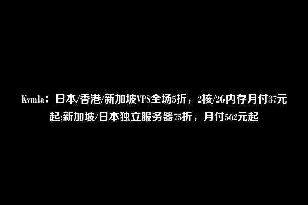 Kvmla：日本/香港/新加坡VPS全场5折，2核/2G内存月付37元起;新加坡/日本独立服务器75折，月付562元起