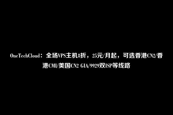 OneTechCloud：全场VPS主机8折，25元/月起，可选香港CN2/香港CMI/美国CN2 GIA/9929双ISP等线路