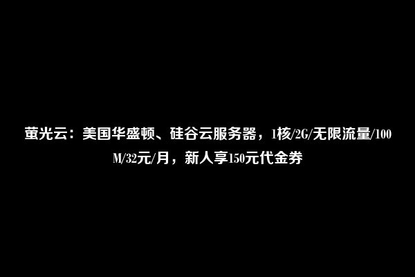 萤光云：美国华盛顿、硅谷云服务器，1核/2G/无限流量/100M/32元/月，新人享150元代金券