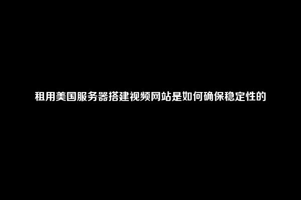租用美国服务器搭建视频网站是如何确保稳定性的