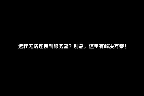 远程无法连接到服务器？别急，这里有解决方案！