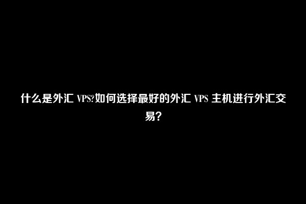 什么是外汇 VPS?如何选择最好的外汇 VPS 主机进行外汇交易？