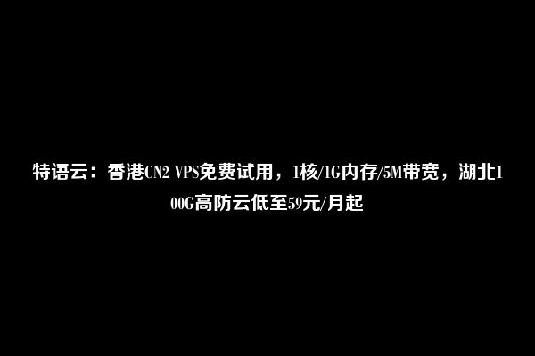 特语云：香港CN2 VPS免费试用，1核/1G内存/5M带宽，湖北100G高防云低至59元/月起