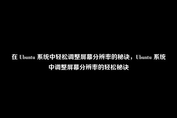 在 Ubuntu 系统中轻松调整屏幕分辨率的秘诀，Ubuntu 系统中调整屏幕分辨率的轻松秘诀