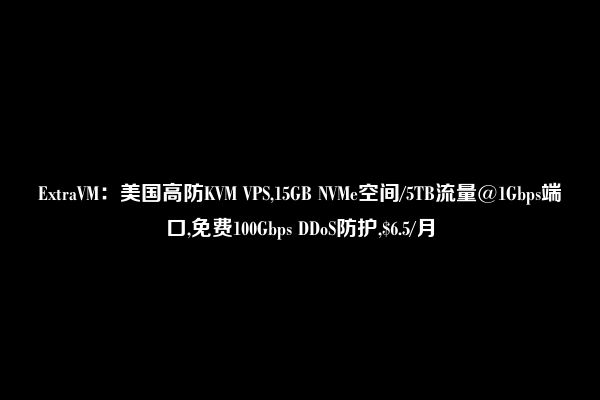 ExtraVM：美国高防KVM VPS,15GB NVMe空间/5TB流量@1Gbps端口,免费100Gbps DDoS防护,$6.5/月