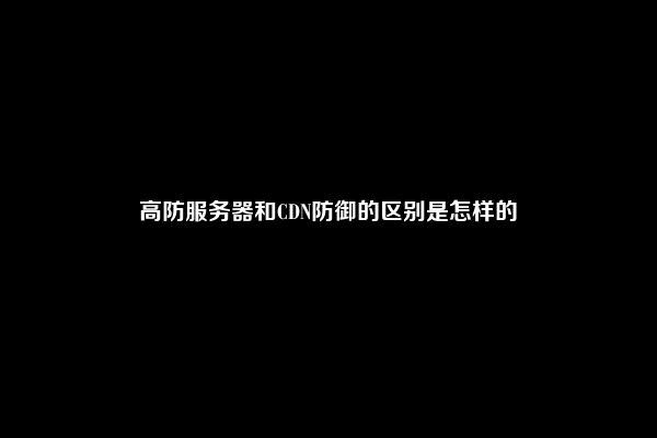 高防服务器和CDN防御的区别是怎样的