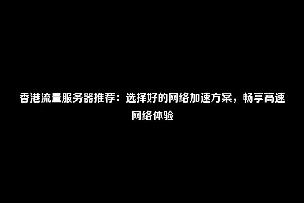 香港流量服务器推荐：选择好的网络加速方案，畅享高速网络体验