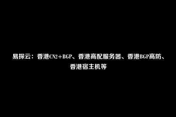 易探云：香港CN2+BGP、香港高配服务器、香港BGP高防、香港宿主机等