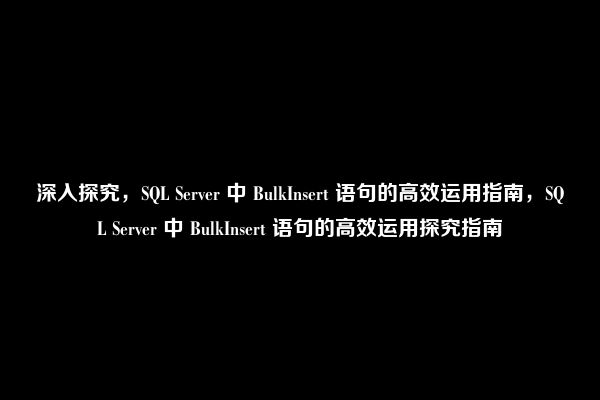 深入探究，SQL Server 中 BulkInsert 语句的高效运用指南，SQL Server 中 BulkInsert 语句的高效运用探究指南