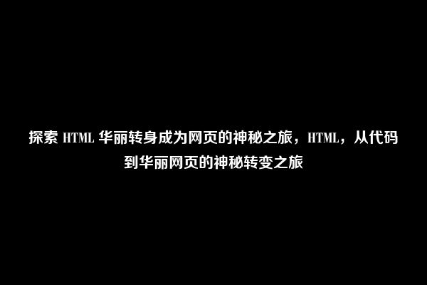 探索 HTML 华丽转身成为网页的神秘之旅，HTML，从代码到华丽网页的神秘转变之旅