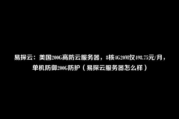 易探云：美国200G高防云服务器，8核4G20M仅498.75元/月，单机防御200G防护（易探云服务器怎么样）