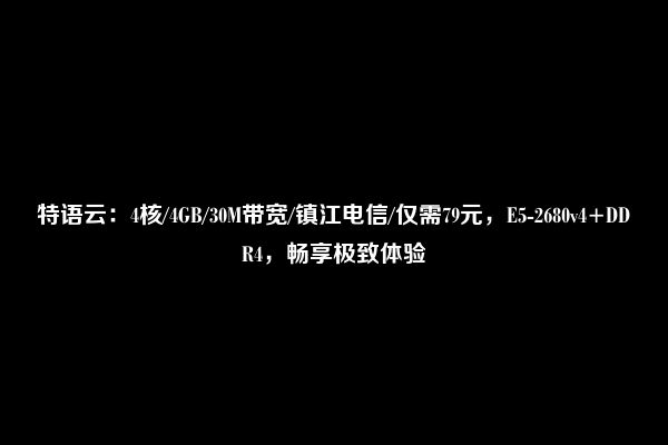 特语云：4核/4GB/30M带宽/镇江电信/仅需79元，E5-2680v4+DDR4，畅享极致体验