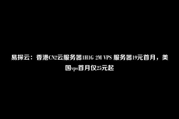 易探云：香港CN2云服务器1H1G 2M VPS 服务器19元首月，美国vps首月仅25元起