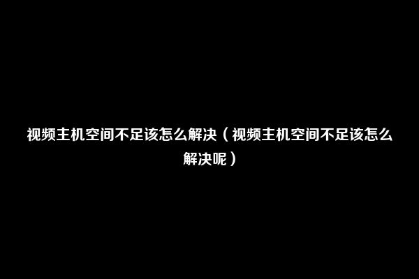 视频主机空间不足该怎么解决（视频主机空间不足该怎么解决呢）