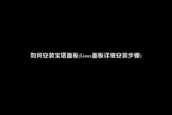 如何安装宝塔面板(Linux面板详细安装步骤)