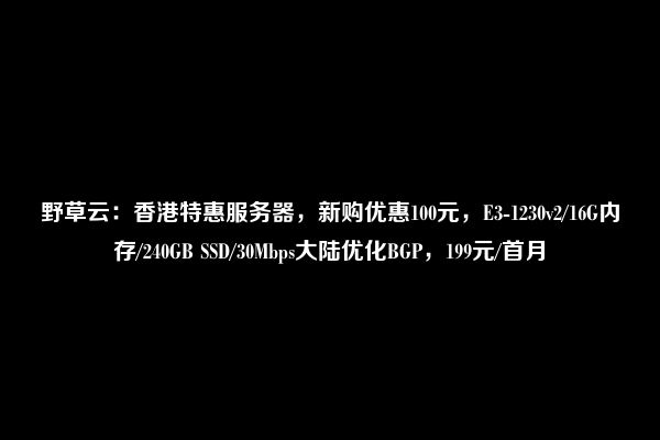 野草云：香港特惠服务器，新购优惠100元，E3-1230v2/16G内存/240GB SSD/30Mbps大陆优化BGP，199元/首月