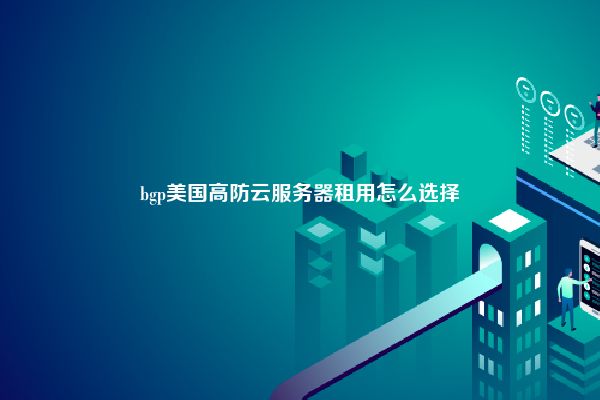 bgp美国高防云服务器租用怎么选择