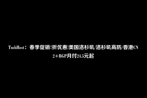 TmhHost：春季促销7折优惠!美国洛杉矶/洛杉矶高防/香港CN2+BGP月付24.5元起