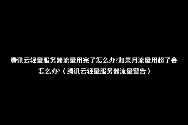 腾讯云轻量服务器流量用完了怎么办?如果月流量用超了会怎么办?（腾讯云轻量服务器流量警告）