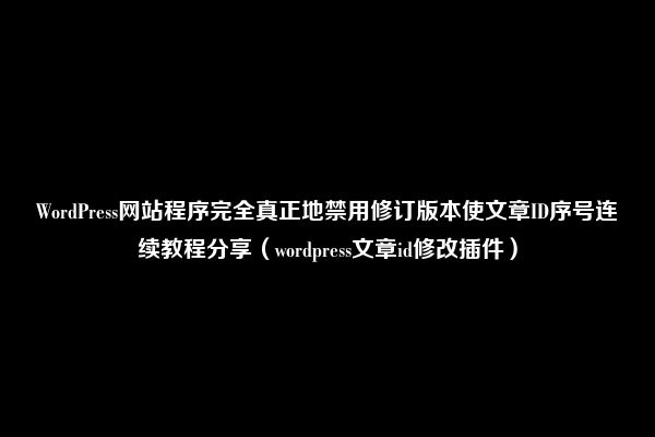 WordPress网站程序完全真正地禁用修订版本使文章ID序号连续教程分享（wordpress文章id修改插件）