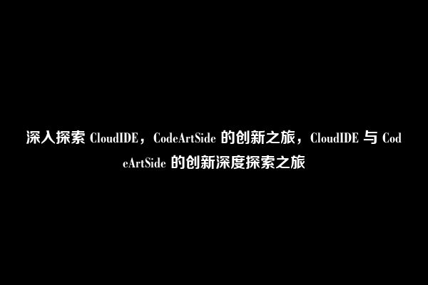 深入探索 CloudIDE，CodeArtSide 的创新之旅，CloudIDE 与 CodeArtSide 的创新深度探索之旅