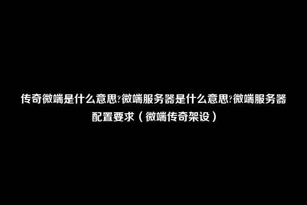 传奇微端是什么意思?微端服务器是什么意思?微端服务器配置要求（微端传奇架设）