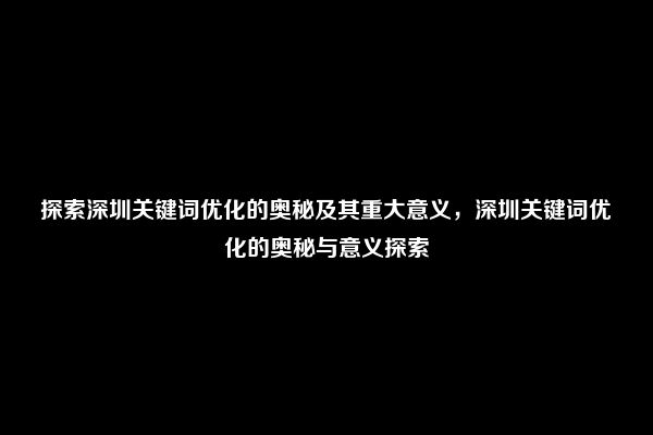 探索深圳关键词优化的奥秘及其重大意义，深圳关键词优化的奥秘与意义探索