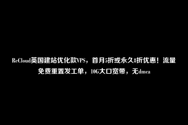 ReCloud英国建站优化款VPS，首月5折或永久8折优惠！流量免费重置发工单，10G大口宽带，无dmca