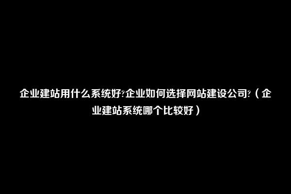 企业建站用什么系统好?企业如何选择网站建设公司?（企业建站系统哪个比较好）