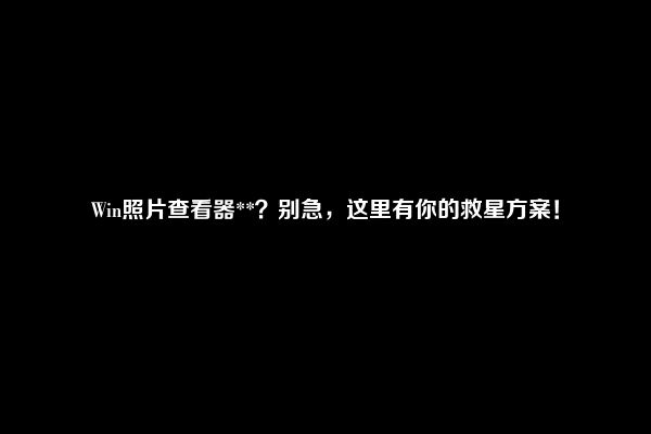 Win照片查看器**？别急，这里有你的救星方案！