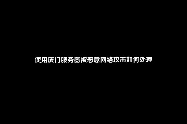 使用厦门服务器被恶意网络攻击如何处理