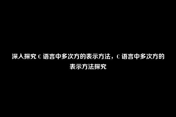 深入探究 C 语言中多次方的表示方法，C 语言中多次方的表示方法探究