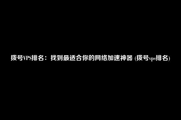 拨号VPS排名：找到最适合你的网络加速神器 (拨号vps排名)