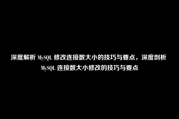 深度解析 MySQL 修改连接数大小的技巧与要点，深度剖析 MySQL 连接数大小修改的技巧与要点