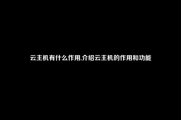 云主机有什么作用,介绍云主机的作用和功能