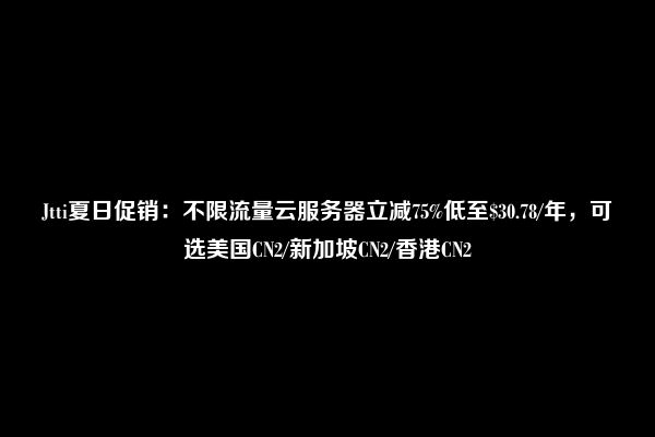 Jtti夏日促销：不限流量云服务器立减75%低至$30.78/年，可选美国CN2/新加坡CN2/香港CN2