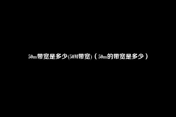 50m带宽是多少(50M带宽)（50m的带宽是多少）