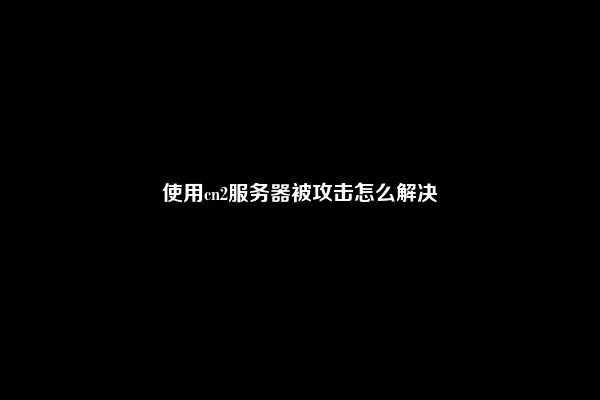 使用cn2服务器被攻击怎么解决