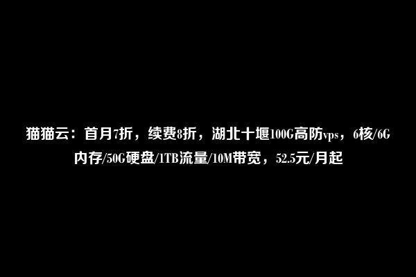 猫猫云：首月7折，续费8折，湖北十堰100G高防vps，6核/6G内存/50G硬盘/1TB流量/10M带宽，52.5元/月起