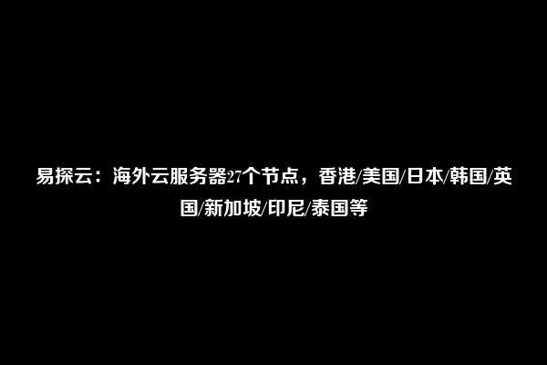 易探云：海外云服务器27个节点，香港/美国/日本/韩国/英国/新加坡/印尼/泰国等