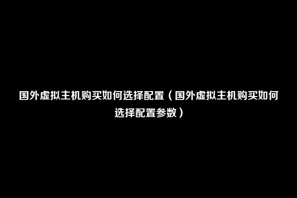 国外虚拟主机购买如何选择配置（国外虚拟主机购买如何选择配置参数）