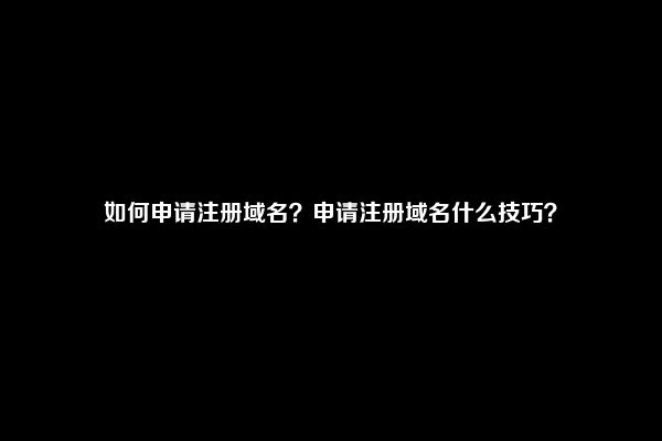 如何申请注册域名？申请注册域名什么技巧？