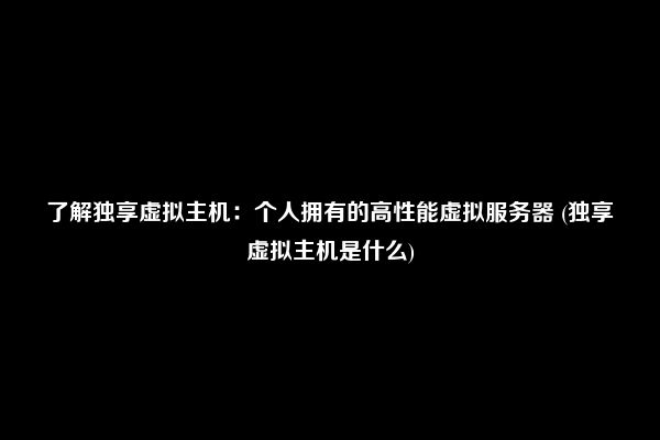 了解独享虚拟主机：个人拥有的高性能虚拟服务器 (独享虚拟主机是什么)