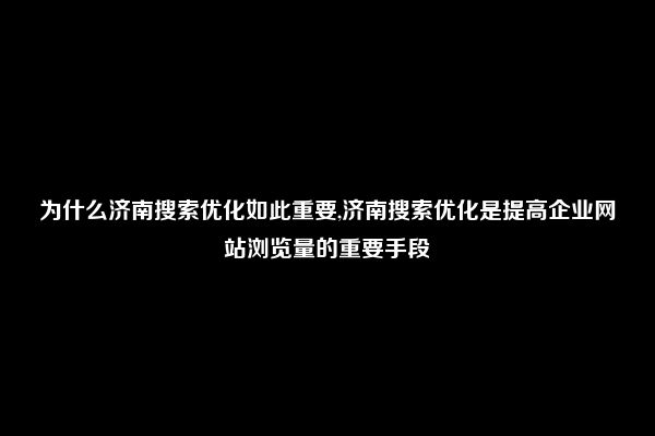 为什么济南搜索优化如此重要,济南搜索优化是提高企业网站浏览量的重要手段