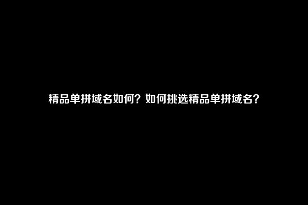 精品单拼域名如何？如何挑选精品单拼域名？