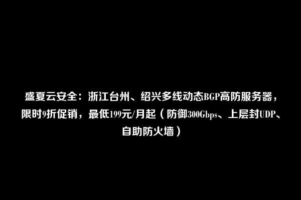 盛夏云安全：浙江台州、绍兴多线动态BGP高防服务器，限时9折促销，最低199元/月起（防御300Gbps、上层封UDP、自助防火墙）