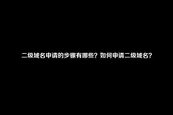 二级域名申请的步骤有哪些？如何申请二级域名？